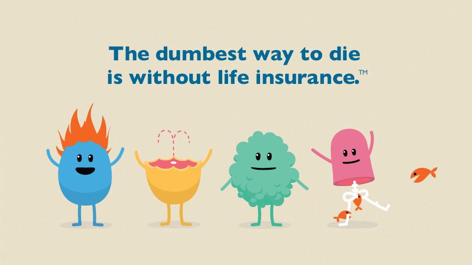 The dumbest way to die is without life insurance.