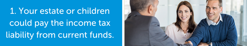 Your estate or childrent could pay the income tax liability from current funds 