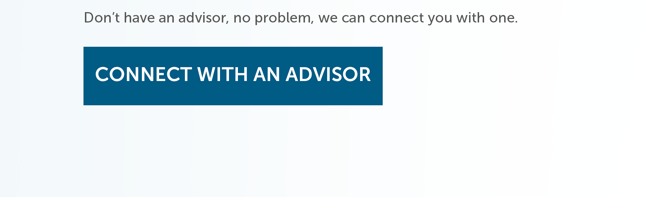 Don’t have an advisor, no problem, we can connect you with one. Connect with an Advisor.