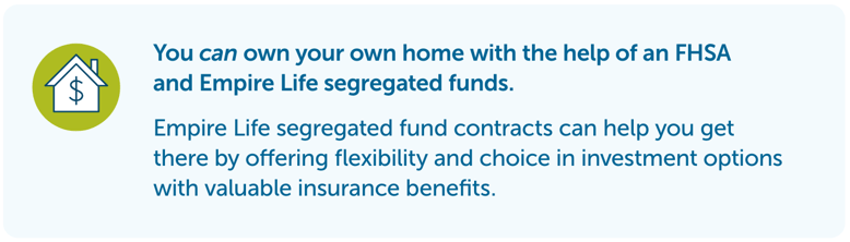 A house icon with the text: "You can own your own home with the help of an FHSA and Empire Life segregated funds. Empire Life segregated fund contracts can help you get there by offering flexibility and choice in investment options with valuable insurance benefits."