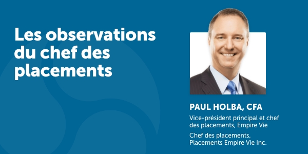 Les observations du chef des placements :  Paul Holba, CFA, Vice-président principal et chef des placements, Empire Vie, Chef des placements, Placements Empire Vie Inc.